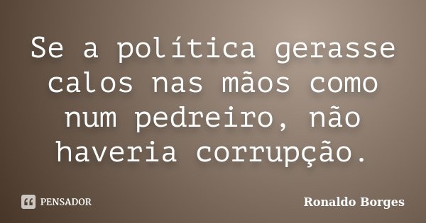 Se a política gerasse calos nas mãos como num pedreiro, não haveria corrupção.... Frase de Ronaldo Borges.