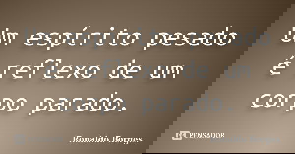 Um espírito pesado é reflexo de um corpo parado.... Frase de Ronaldo Borges.