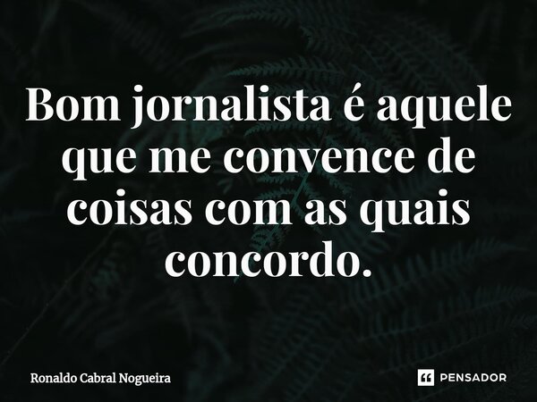 ⁠⁠Bom jornalista é aquele que me convence de coisas com as quais concordo.... Frase de Ronaldo Cabral Nogueira.