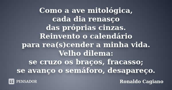 Como a ave mitológica, cada dia renasço das próprias cinzas. Reinvento o calendário para rea(s)cender a minha vida. Velho dilema: se cruzo os braços, fracasso; ... Frase de Ronaldo Cagiano.