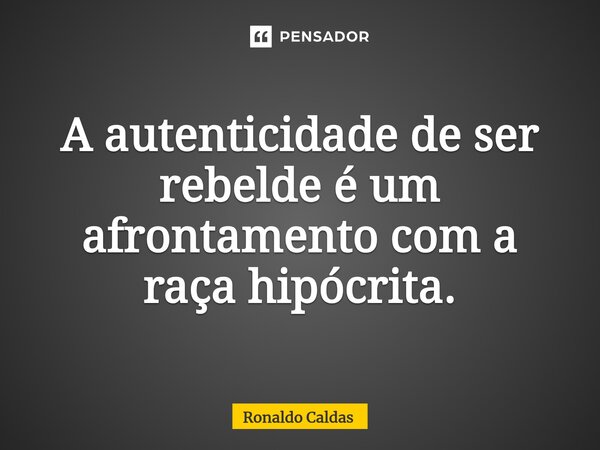 ⁠A autenticidade de ser rebelde é um afrontamento com a raça hipócrita.... Frase de Ronaldo Caldas.