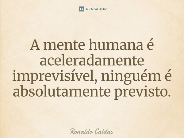 ⁠A mente humana é aceleradamente imprevisível, ninguém é absolutamente previsto.... Frase de Ronaldo Caldas.