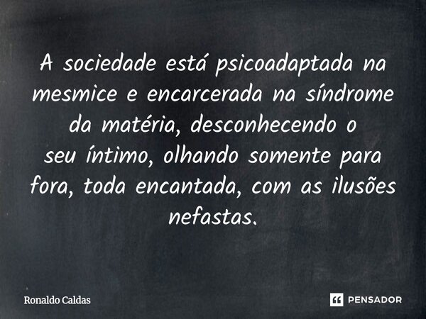 ⁠A sociedade está psicoadaptada na mesmice e encarcerada na síndrome da matéria, desconhecendo o seu íntimo, olhando somente para fora, toda encantada, com as i... Frase de Ronaldo Caldas.