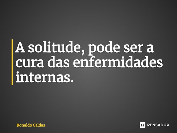 ⁠A solitude, pode ser a cura das enfermidades internas.... Frase de Ronaldo Caldas.