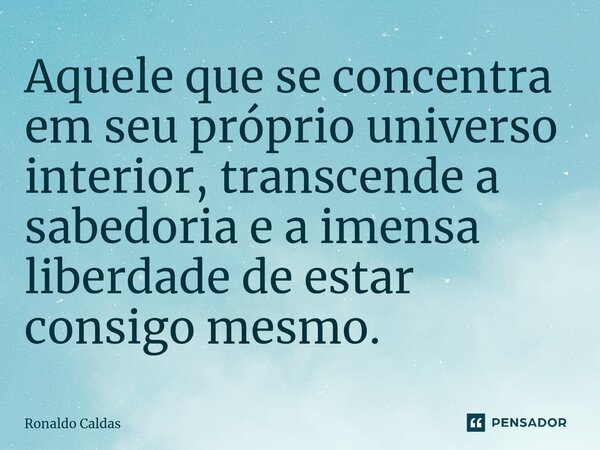 ⁠Aquele que se concentra em seu próprio universo interior, transcende a sabedoria e a imensa liberdade de estar consigo mesmo.... Frase de Ronaldo Caldas.
