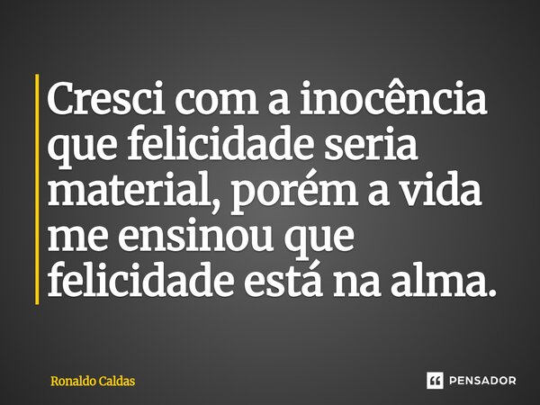 ⁠Cresci com a inocência que felicidade seria material, porém a vida me ensinou que felicidade está na alma.... Frase de Ronaldo Caldas.