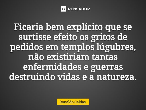 ⁠Ficaria bem explícito que se surtisse efeito os gritos de pedidos em templos lúgubres, não existiriam tantas enfermidades e guerras destruindo vidas e a nature... Frase de Ronaldo Caldas.