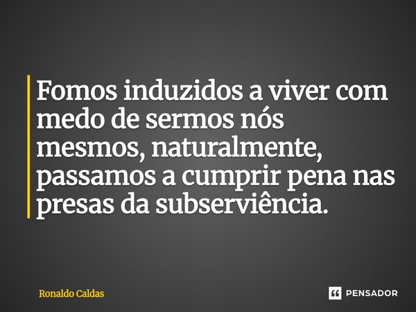 ⁠Fomos induzidos a viver com medo de sermos nós mesmos, naturalmente, passamos a cumprir pena nas presas da subserviência.... Frase de Ronaldo Caldas.