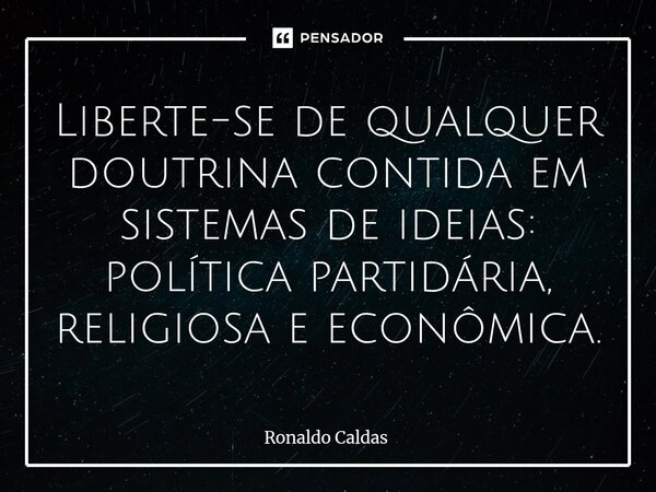 ⁠Liberte-se de qualquer doutrina contida em sistemas de ideias: política partidária, religiosa e econômica.... Frase de Ronaldo Caldas.