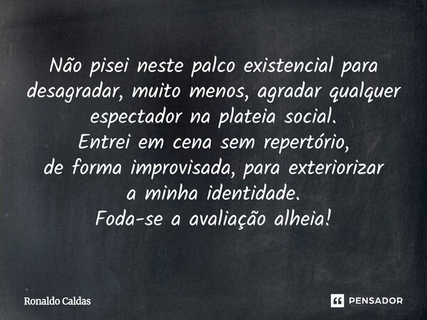 Não pisei neste palco existencial para desagradar, muito menos, agradar qualquer espectador na plateia social. Entrei em cena sem repertório, de forma improvis... Frase de Ronaldo Caldas.