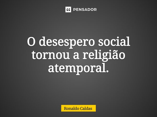 O desespero social tornou a religião atemporal.... Frase de Ronaldo Caldas.