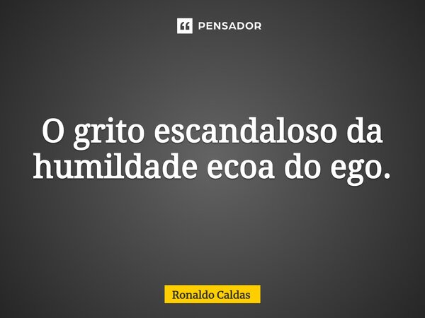 ⁠O grito escandaloso da humildade ecoa do ego.... Frase de Ronaldo Caldas.