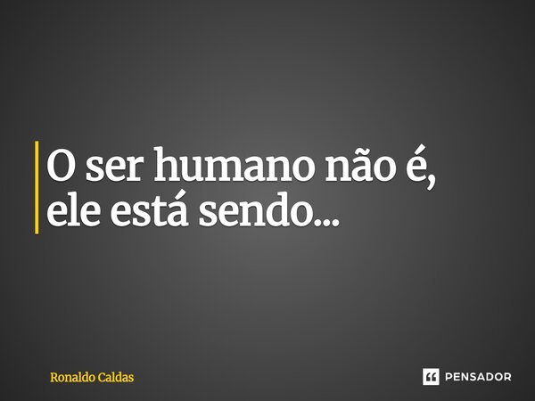 ⁠O ser humano não é, ele está sendo...... Frase de Ronaldo Caldas.