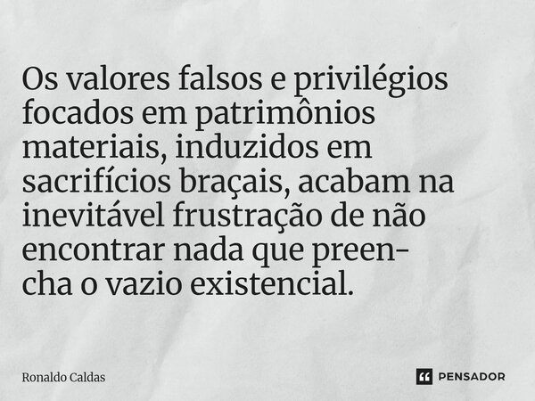 ⁠Os valores falsos e privilégios focados em patrimônios materiais, induzidos em sacrifícios braçais, acabam na inevitável frustração de não encontrar nada que p... Frase de Ronaldo Caldas.