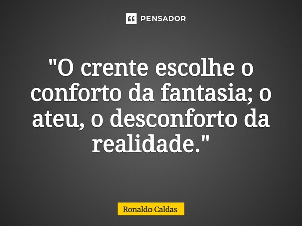 ⁠"O crente escolhe o conforto da fantasia; o ateu, o desconforto da realidade."... Frase de Ronaldo Caldas.