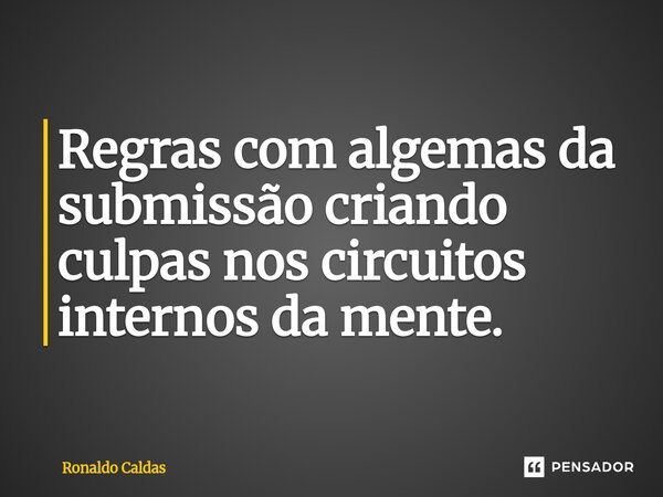 ⁠Regras com algemas da submissão criando culpas nos circuitos internos da mente.... Frase de Ronaldo Caldas.