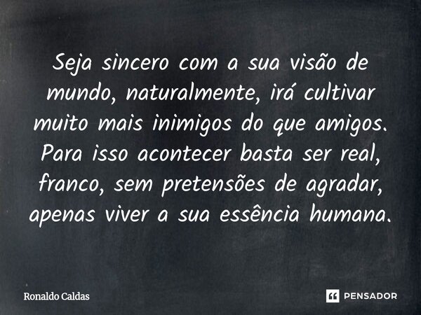 ⁠Seja sincero com a sua visão de mundo, naturalmente, irá cultivar muito mais inimigos do que amigos. Para isso acontecer basta ser real, franco, sem pretensões... Frase de Ronaldo Caldas.