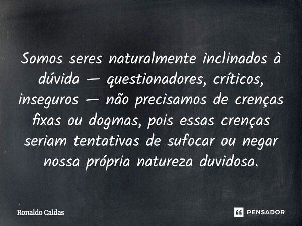 Somos seres naturalmente inclinados à dúvida — questionadores, críticos, inseguros — não precisamos de crenças fixas ou dogmas, pois essas crenças seriam tenta... Frase de Ronaldo Caldas.