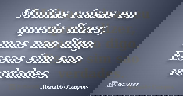 Muitas coisas eu queria dizer, mas nao digo. Essas sim sao verdades.... Frase de Ronaldo Campos.