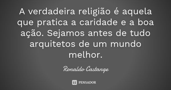 A verdadeira religião é aquela que pratica a caridade e a boa ação. Sejamos antes de tudo arquitetos de um mundo melhor.... Frase de Ronaldo Castange.