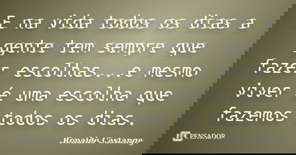 E na vida todos os dias a gente tem sempre que fazer escolhas...e mesmo viver é uma escolha que fazemos todos os dias.... Frase de Ronaldo Castange.