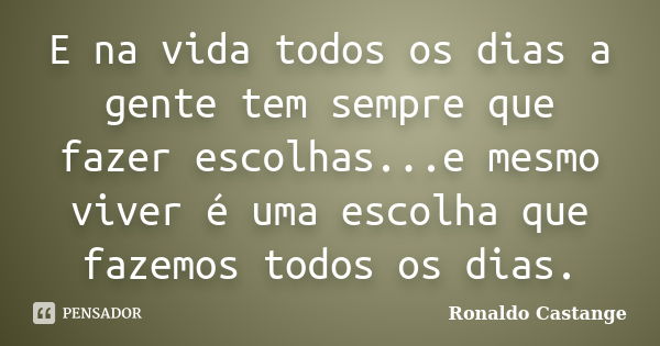 E na vida todos os dias a gente tem sempre que fazer escolhas...e mesmo viver é uma escolha que fazemos todos os dias.... Frase de Ronaldo Castange.