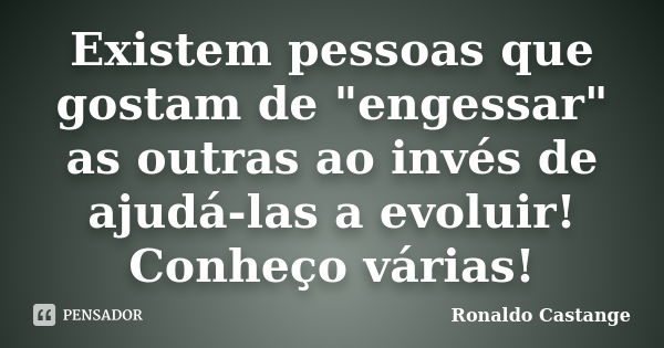 Existem pessoas que gostam de "engessar" as outras ao invés de ajudá-las a evoluir! Conheço várias!... Frase de Ronaldo Castange.