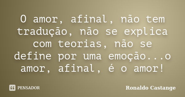 O amor, afinal, não tem tradução, não se explica com teorias, não se define por uma emoção...o amor, afinal, é o amor!... Frase de Ronaldo Castange.