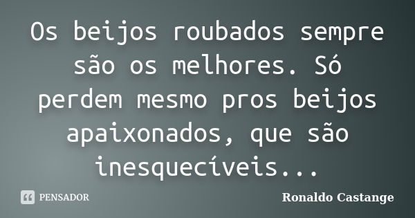 Os beijos roubados sempre são os melhores. Só perdem mesmo pros beijos apaixonados, que são inesquecíveis...... Frase de Ronaldo Castange.