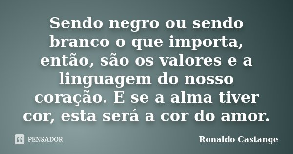 Sendo negro ou sendo branco o que importa, então, são os valores e a linguagem do nosso coração. E se a alma tiver cor, esta será a cor do amor.... Frase de Ronaldo Castange.