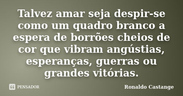 Talvez amar seja despir-se como um quadro branco a espera de borrões cheios de cor que vibram angústias, esperanças, guerras ou grandes vitórias.... Frase de Ronaldo Castange.