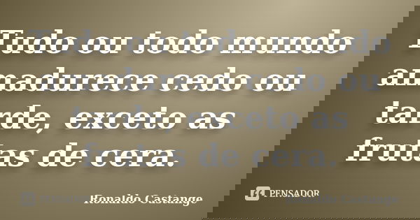 Tudo ou todo mundo amadurece cedo ou tarde, exceto as frutas de cera.... Frase de Ronaldo Castange.