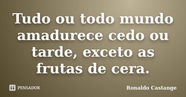 Tudo ou todo mundo amadurece cedo ou tarde, exceto as frutas de cera.... Frase de Ronaldo Castange.