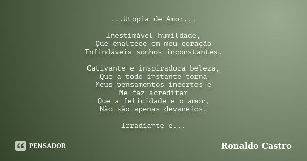 ...Utopia de Amor... Inestimável humildade, Que enaltece em meu coração Infindáveis sonhos inconstantes. Cativante e inspiradora beleza, Que a todo instante tor... Frase de Ronaldo Castro.