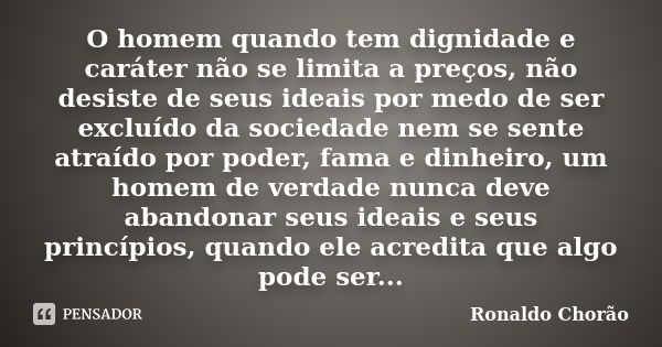 O homem quando tem dignidade e caráter não se limita a preços, não desiste de seus ideais por medo de ser excluído da sociedade nem se sente atraído por poder, ... Frase de Ronaldo Chorão.