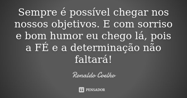 Sempre é possível chegar nos nossos objetivos. E com sorriso e bom humor eu chego lá, pois a FÉ e a determinação não faltará!... Frase de Ronaldo Coelho.