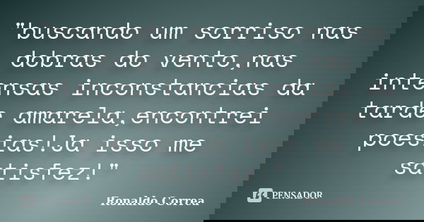 "buscando um sorriso nas dobras do vento,nas intensas inconstancias da tarde amarela,encontrei poesias!Ja isso me satisfez!"... Frase de Ronaldo Correa.