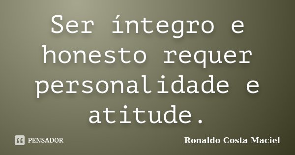 Ser íntegro e honesto requer personalidade e atitude.... Frase de Ronaldo Costa Maciel.