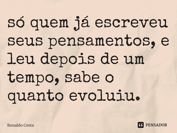 ⁠só quem já escreveu seus pensamentos, e leu depois de um tempo, sabe o quanto evoluiu.... Frase de Ronaldo Costa.