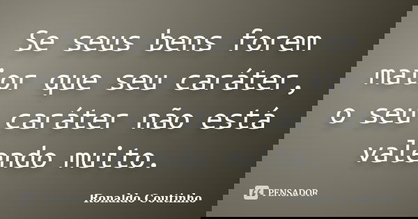 Se seus bens forem maior que seu caráter, o seu caráter não está valendo muito.... Frase de Ronaldo Coutinho.