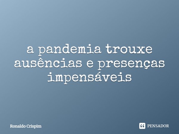 ⁠a pandemia trouxe ausências e presenças impensáveis... Frase de Ronaldo Crispim.