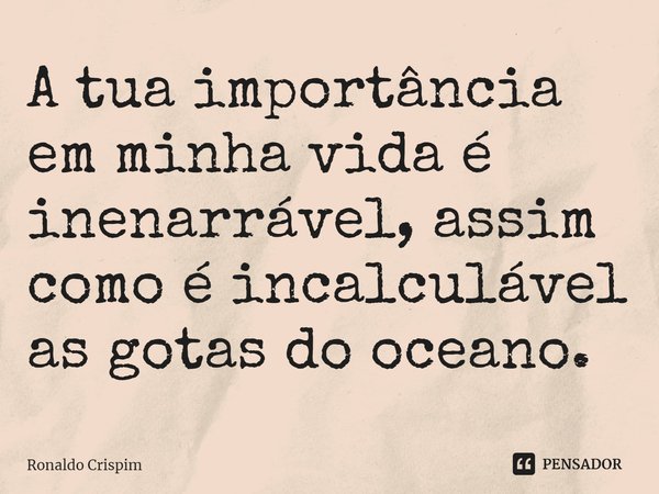 ⁠A tua importância em minha vida é inenarrável, assim como é incalculável as gotas do oceano.... Frase de Ronaldo Crispim.