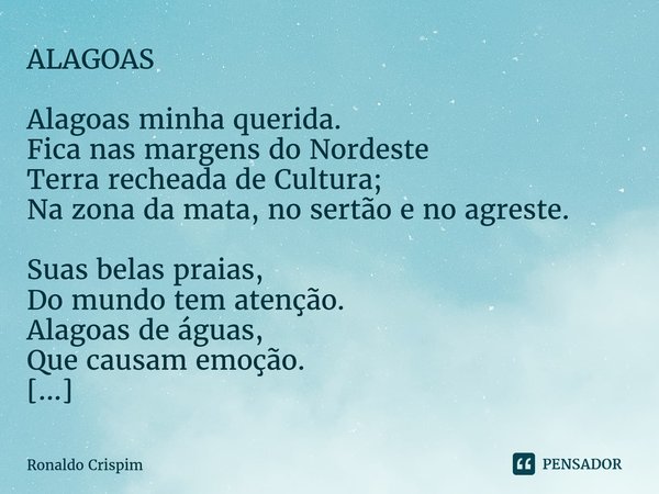 ⁠ALAGOAS Alagoas minha querida.
Fica nas margens do Nordeste
Terra recheada de Cultura;
Na zona da mata, no sertão e no agreste. Suas belas praias,
Do mundo tem... Frase de Ronaldo Crispim.