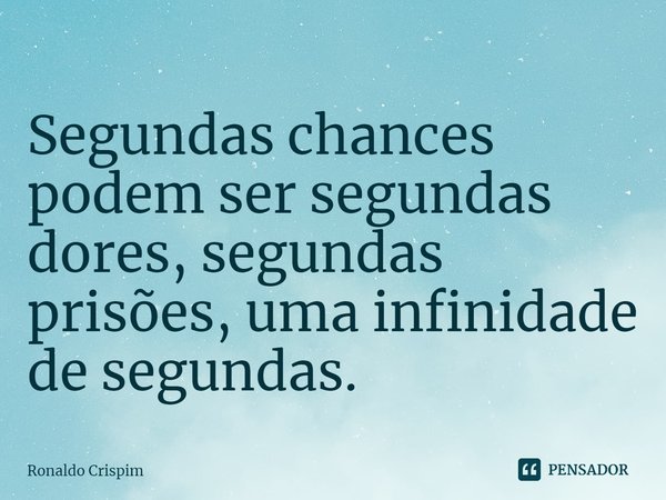 ⁠Segundas chances podem ser segundas dores, segundas prisões, uma infinidade de segundas.... Frase de Ronaldo Crispim.