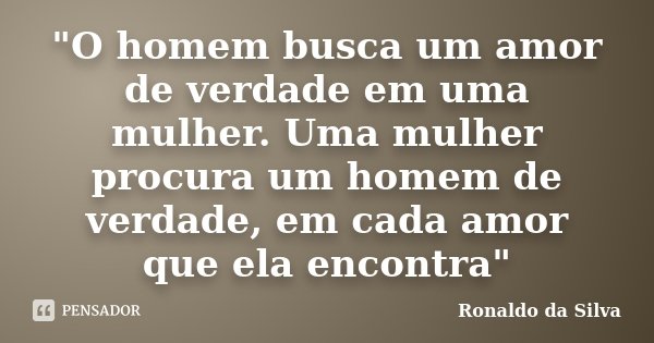 "O homem busca um amor de verdade em uma mulher. Uma mulher procura um homem de verdade, em cada amor que ela encontra"... Frase de Ronaldo da Silva.