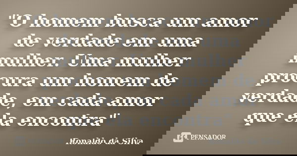 "O homem busca um amor de verdade em uma mulher. Uma mulher procura um homem de verdade, em cada amor que ela encontra"... Frase de Ronaldo da Silva.