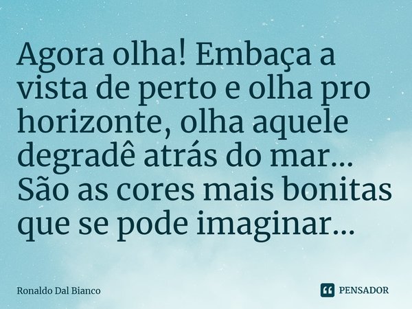 ⁠Agora olha! Embaça a vista de perto e olha pro horizonte, olha aquele degradê atrás do mar... São as cores mais bonitas que se pode imaginar...... Frase de Ronaldo Dal Bianco.