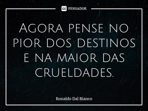 ⁠Agora pense no pior dos destinos e na maior das crueldades.... Frase de Ronaldo Dal Bianco.