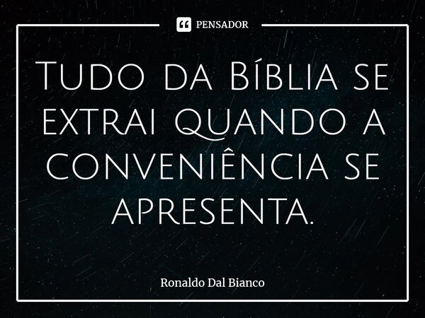 ⁠Tudo da Bíblia se extrai quando a conveniência se apresenta.... Frase de Ronaldo Dal Bianco.