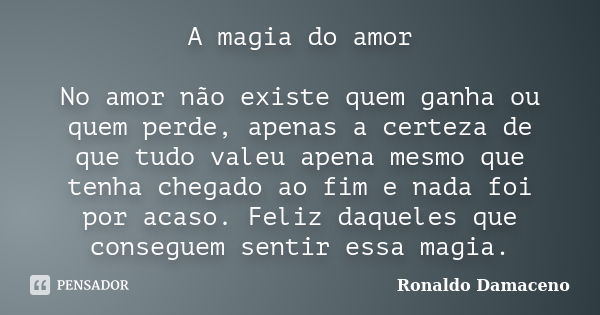 A magia do amor No amor não existe quem ganha ou quem perde, apenas a certeza de que tudo valeu apena mesmo que tenha chegado ao fim e nada foi por acaso. Feliz... Frase de Ronaldo Damaceno.